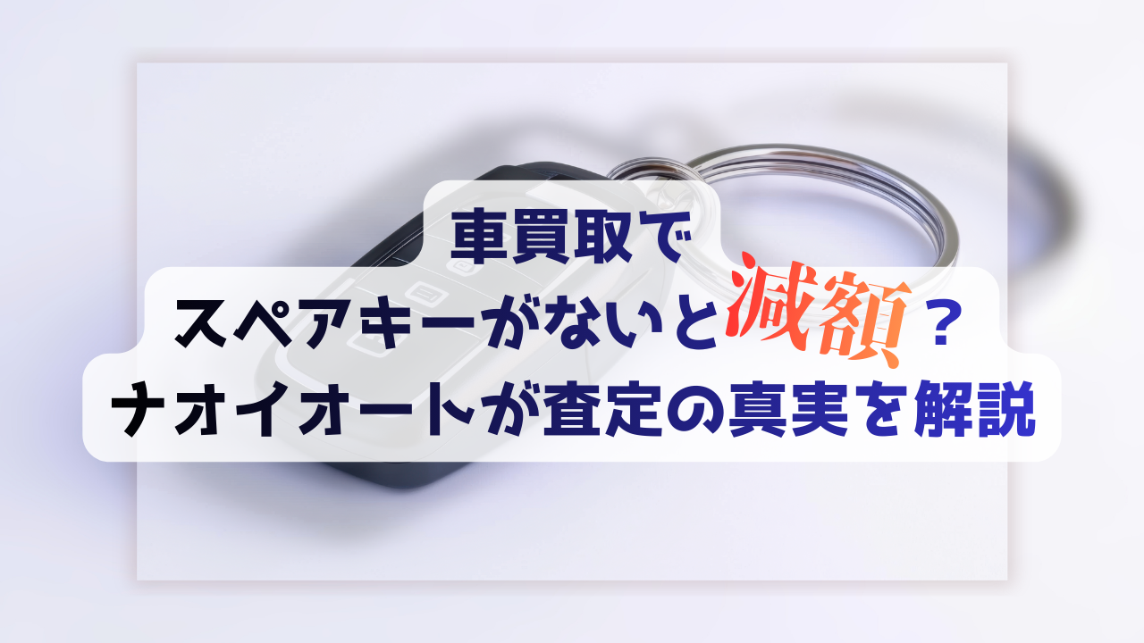 ? 車買取でスペアキーがないと減額？ナオイオートが査定の真実を解説 